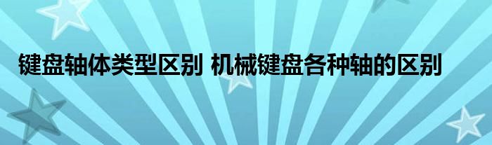 键盘轴体类型区别 机械键盘各种轴的区别 