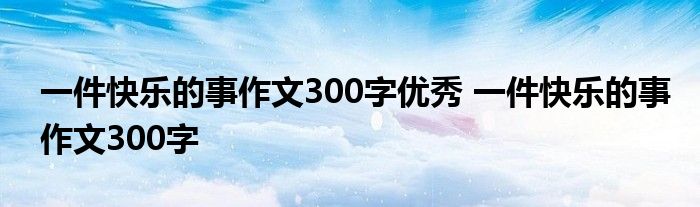 一件快乐的事作文300字优秀 一件快乐的事作文300字 