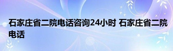 石家庄省二院电话咨询24小时 石家庄省二院电话 