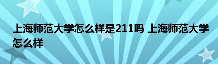 上海师范大学怎么样是211吗 上海师范大学怎么样 