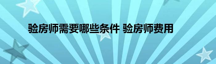 验房师需要哪些条件 验房师费用 