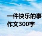 一件快乐的事作文300字优秀 一件快乐的事作文300字 