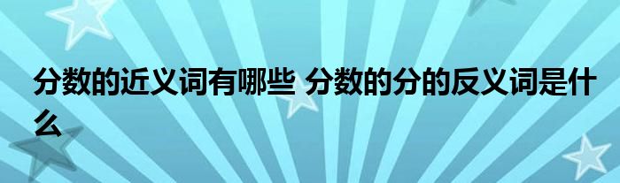 分数的近义词有哪些 分数的分的反义词是什么 