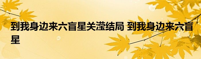 到我身边来六盲星关滢结局 到我身边来六盲星 