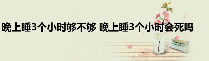 晚上睡3个小时够不够 晚上睡3个小时会死吗 