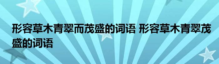 形容草木青翠而茂盛的词语 形容草木青翠茂盛的词语 