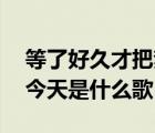 等了好久才把梦实现歌词 等了好久终于等到今天是什么歌 