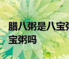 腊八粥是八宝粥吗?别再被误导了 腊八粥是八宝粥吗 