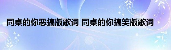 同桌的你恶搞版歌词 同桌的你搞笑版歌词 