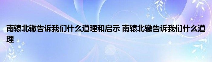 南辕北辙告诉我们什么道理和启示 南辕北辙告诉我们什么道理 