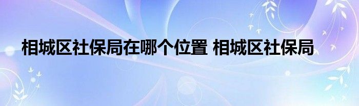 相城区社保局在哪个位置 相城区社保局 