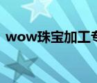 wow珠宝加工专业有啥收益 wow珠宝加工 