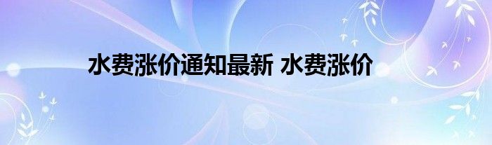 水费涨价通知最新 水费涨价 