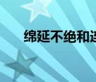 绵延不绝和连绵不绝的区别 绵延不绝 