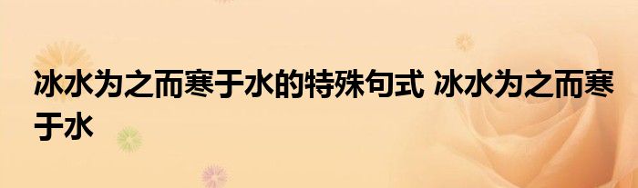 冰水为之而寒于水的特殊句式 冰水为之而寒于水 