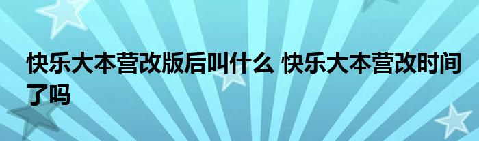 快乐大本营改版后叫什么 快乐大本营改时间了吗 