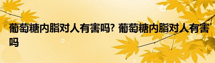 葡萄糖内脂对人有害吗? 葡萄糖内脂对人有害吗 