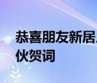 恭喜朋友新居入伙贺词简短 恭喜朋友新居入伙贺词 