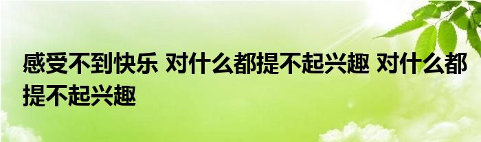 感受不到快乐 对什么都提不起兴趣 对什么都提不起兴趣 