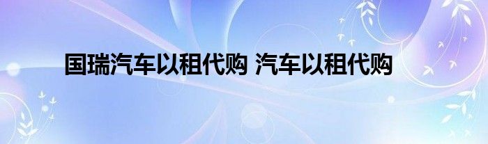 国瑞汽车以租代购 汽车以租代购 