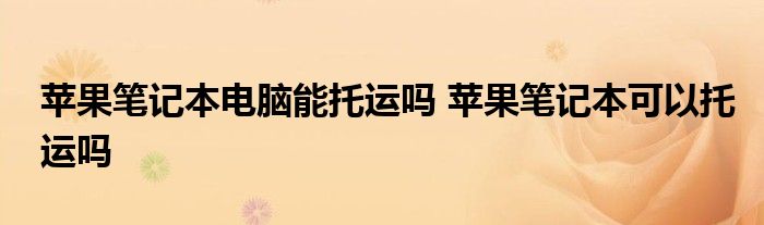 苹果笔记本电脑能托运吗 苹果笔记本可以托运吗 