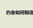 约会如何制造浪漫 100个浪漫约会方法 