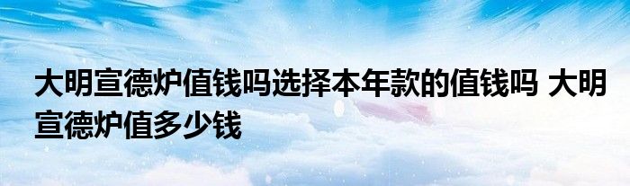 大明宣德炉值钱吗选择本年款的值钱吗 大明宣德炉值多少钱 