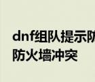 dnf组队提示防火墙冲突和网络环境 dnf组队防火墙冲突 