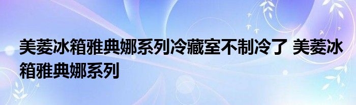 美菱冰箱雅典娜系列冷藏室不制冷了 美菱冰箱雅典娜系列 