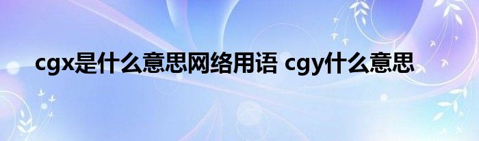 cgx是什么意思网络用语 cgy什么意思 