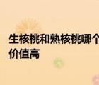 生核桃和熟核桃哪个营养价值高些 生核桃和熟核桃哪个营养价值高 