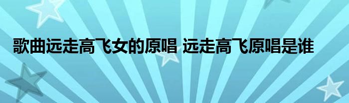 歌曲远走高飞女的原唱 远走高飞原唱是谁 