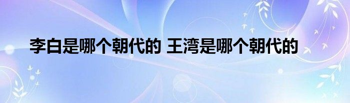 李白是哪个朝代的 王湾是哪个朝代的 