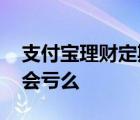 支付宝理财定期存款安全吗 支付宝定期理财会亏么 