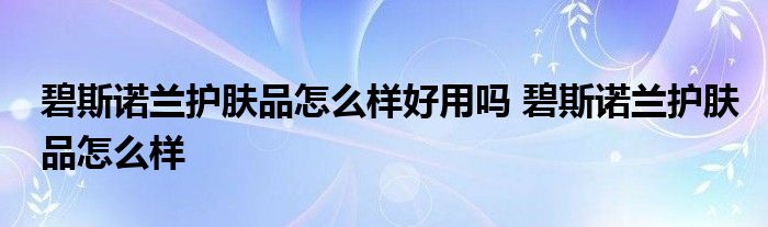 碧斯诺兰护肤品怎么样好用吗 碧斯诺兰护肤品怎么样 