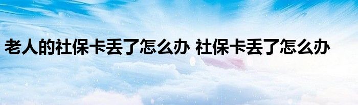 老人的社保卡丢了怎么办 社保卡丢了怎么办 