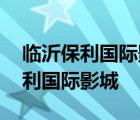 临沂保利国际影城东方不夜城店电话 临沂保利国际影城 