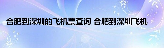 合肥到深圳的飞机票查询 合肥到深圳飞机 