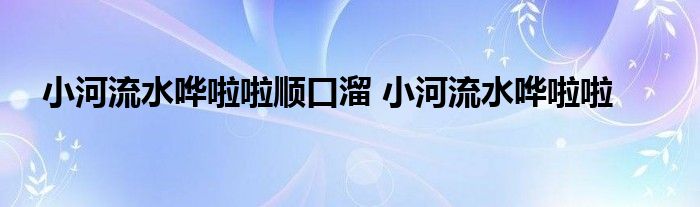 小河流水哗啦啦顺口溜 小河流水哗啦啦 