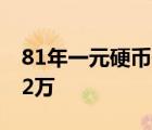 81年一元硬币值12万视频 81年一元硬币值12万 