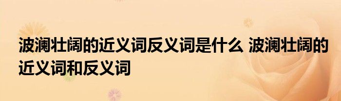 波澜壮阔的近义词反义词是什么 波澜壮阔的近义词和反义词 