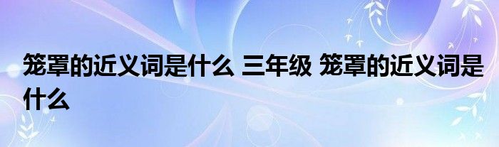 笼罩的近义词是什么 三年级 笼罩的近义词是什么 